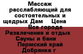 Массаж расслабляющий для состоятельных и щедрых Дам. › Цена ­ 1 100 - Все города Развлечения и отдых » Сауны и бани   . Пермский край,Добрянка г.
